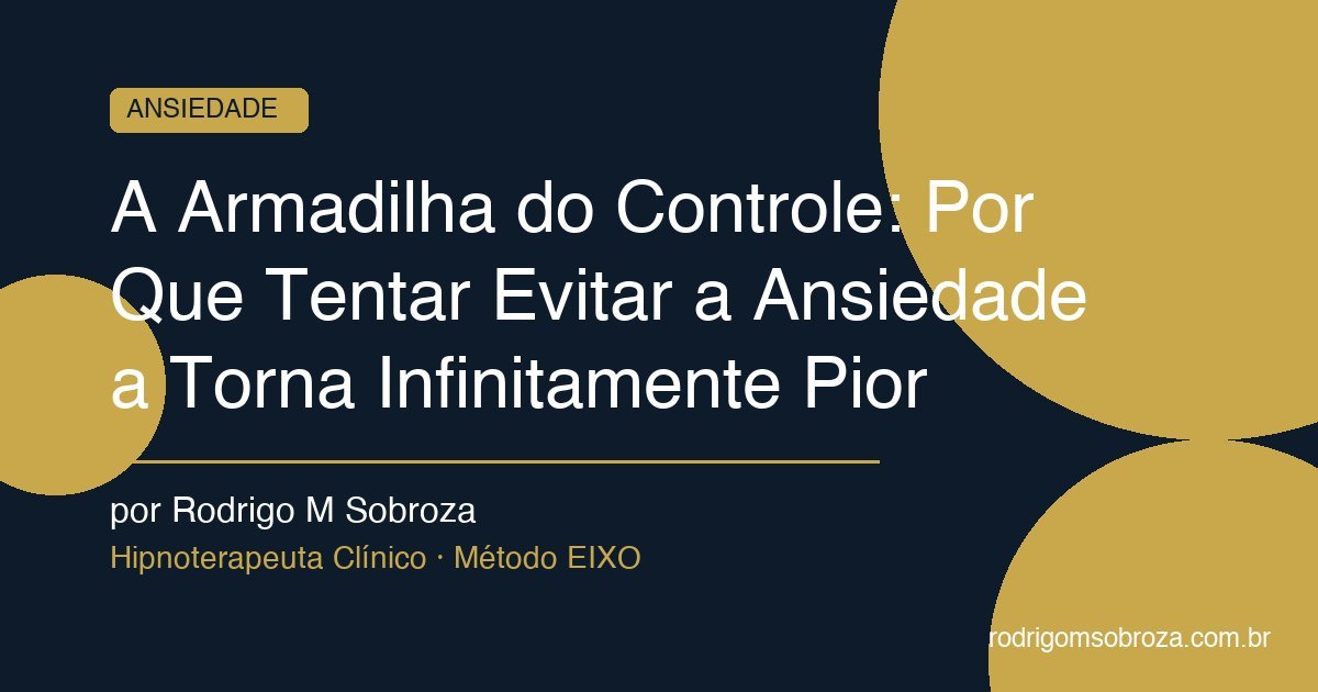 A Armadilha do Controle: Por Que Tentar Evitar a Ansiedade a Torna Infinitamente Pior