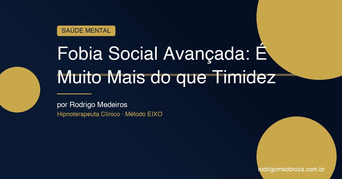 Fobia Social Avançada: Por Que É Muito Mais do que Timidez e Como Tratar de Verdade