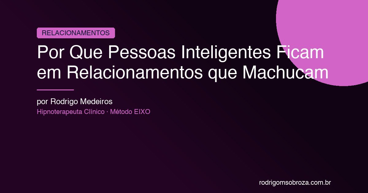 Por Que Pessoas Inteligentes Ficam Presas em Relacionamentos que Machucam
